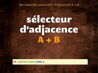 Un monde sans IE6 : adjacent A + B




       sélecteur
      d’adjacence
         A+B

h1 + p { font-style: italic; }
 