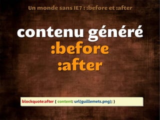 Un monde sans IE7 : :before et :after




contenu généré
    :before
     :after

blockquote:after { content: url(guillemets.png); }
 