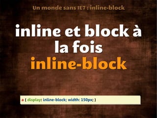 Un monde sans IE7 : inline-block




inline et block à
     la fois
  inline-block

a { display: inline-block; width: 150px; }
 