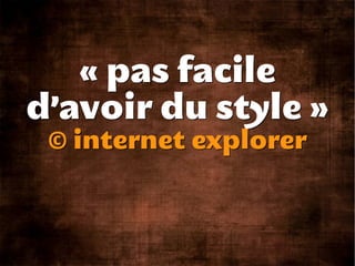 « pas facile
d’avoir du style »
 © internet explorer
 