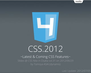 CSS.2012
  ~Latest & Coming CSS Features~
Slides @ CSS Nite in Osaka vol.31 on 2012/06/29
           by Tomoya ASAI (dynamis)

                                     Last Update: 2012/07/05
 