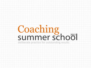 Coaching
summer school
                                              2012


deliberate practice for outstanding results
 