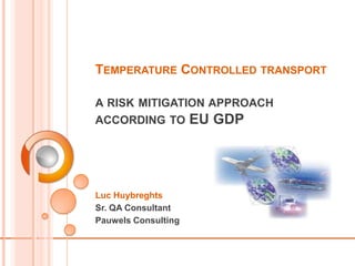 TEMPERATURE CONTROLLED TRANSPORT

A RISK MITIGATION APPROACH
ACCORDING TO         EU GDP




Luc Huybreghts
Sr. QA Consultant
Pauwels Consulting
 
