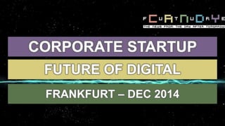 CORPORATE STARTUP
FUTURE OF DIGITAL
FRANKFURT – DEC 2014
 
