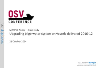 cleanship.se © 2014 Clean Ship Scandinavia AB. All rights reserved. 
MARPOL Annex I -­‐ Case study 
Upgrading bilge water system on vessels delivered 2010-­‐12 
21 October 2014 
 