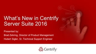© 2016 Centrify Corporation. All Rights Reserved. 1
What’s New in Centrify
Server Suite 2016
Presented by:
Brad Zehring, Director of Product Management
Hubert Sigler, Sr. Technical Support Engineer
 