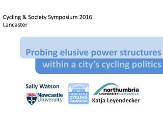 Probing elusive power structures
within a city’s cycling politics
Sally Watson
Cycling & Society Symposium 2016
Lancaster
Katja Leyendecker
 