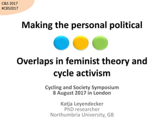 Making the personal political
Overlaps in feminist theory and
cycle activism
Cycling and Society Symposium
8 August 2017 in London
Katja Leyendecker
PhD researcher
Northumbria University, GB
C&S 2017
#C8S2017
 