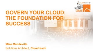 GOVERN YOUR CLOUD:
THE FOUNDATION FOR
SUCCESS
Mike Mandeville
Solutions Architect, Cloudreach
 