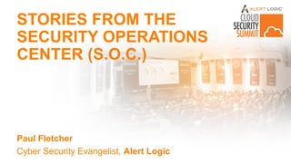 STORIES FROM THE
SECURITY OPERATIONS
CENTER (S.O.C.)
Paul Fletcher
Cyber Security Evangelist, Alert Logic
 