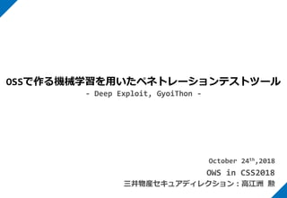 October 24th,2018
OWS in CSS2018
三井物産セキュアディレクション：高江洲 勲
OSSで作る機械学習を用いたペネトレーションテストツール
- Deep Exploit, GyoiThon -
 