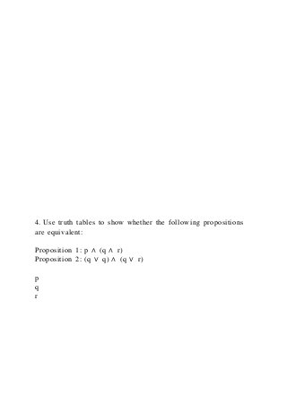 4. Use truth tables to show whether the following propositions
are equivalent:
Proposition 1: p ∧ (q ∧ r)
Proposition 2: (q ∨ q) ∧ (q ∨ r)
p
q
r
 