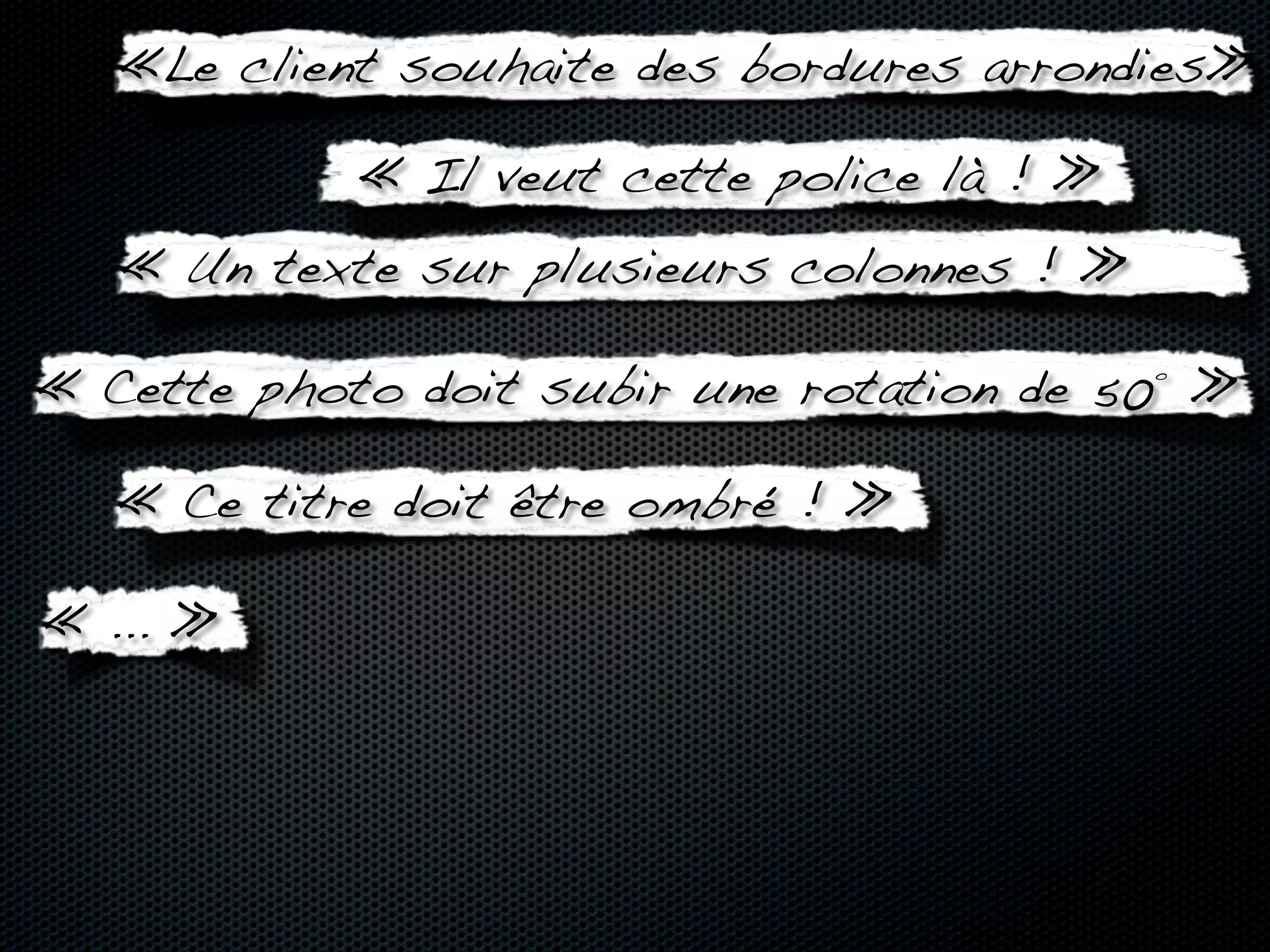«Le client souhaite des bordures arrondies»

            « Il veut cette police là ! »
   « Un texte sur plusieurs colonnes ! »

« Cette photo doit subir une rotation de 50° »

   « Ce titre doit être ombré ! »

« ... »
 