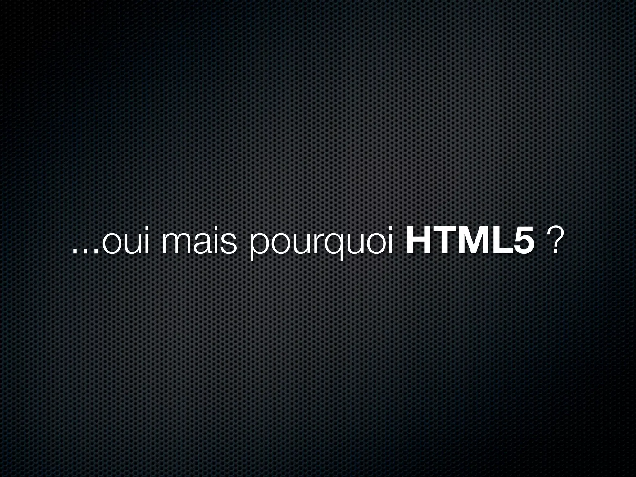 ...oui mais pourquoi HTML5 ?
 