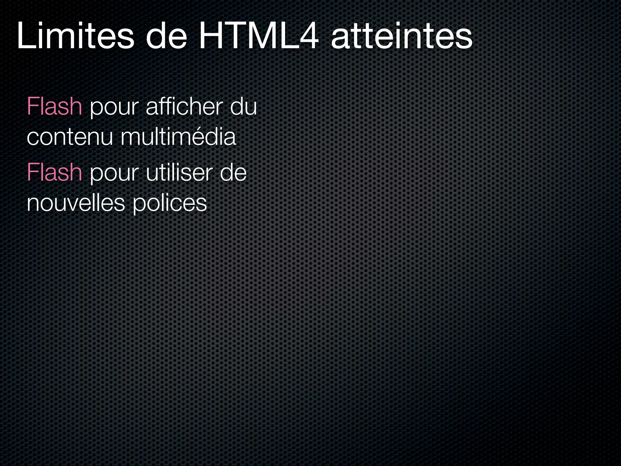 Limites de HTML4 atteintes
Flash pour afﬁcher du
contenu multimédia
Flash pour utiliser de
nouvelles polices
 