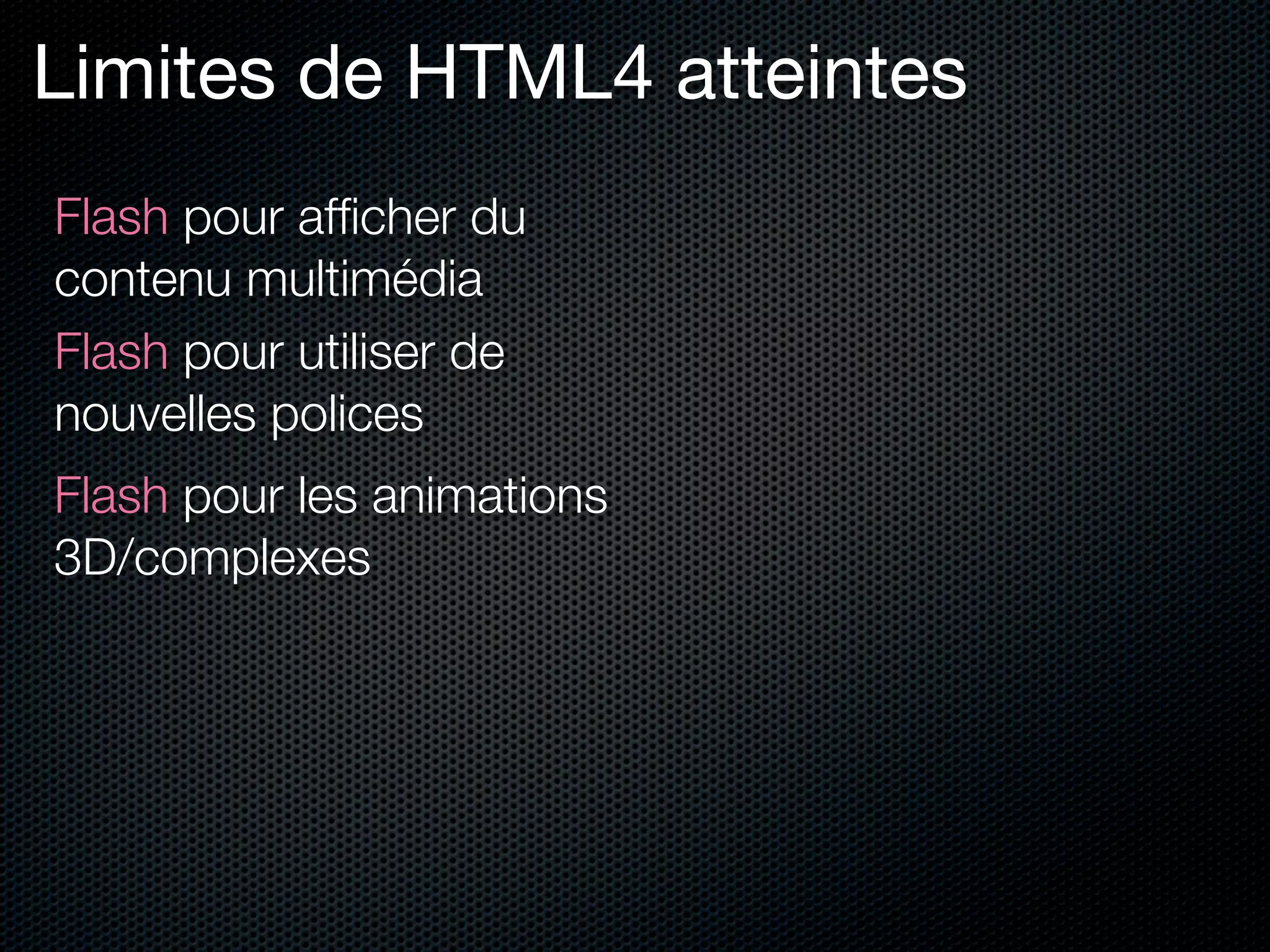 Limites de HTML4 atteintes
Flash pour afﬁcher du
contenu multimédia
Flash pour utiliser de
nouvelles polices
Flash pour les animations
3D/complexes
 
