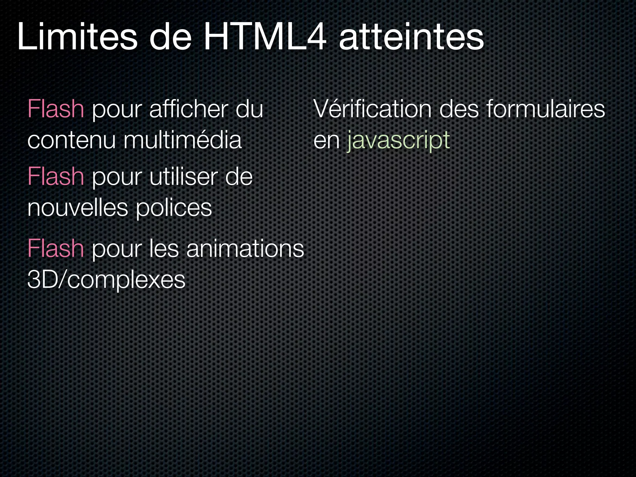 Limites de HTML4 atteintes
Flash pour afﬁcher du       Vériﬁcation des formulaires
contenu multimédia          en javascript
Flash pour utiliser de
nouvelles polices
Flash pour les animations
3D/complexes
 