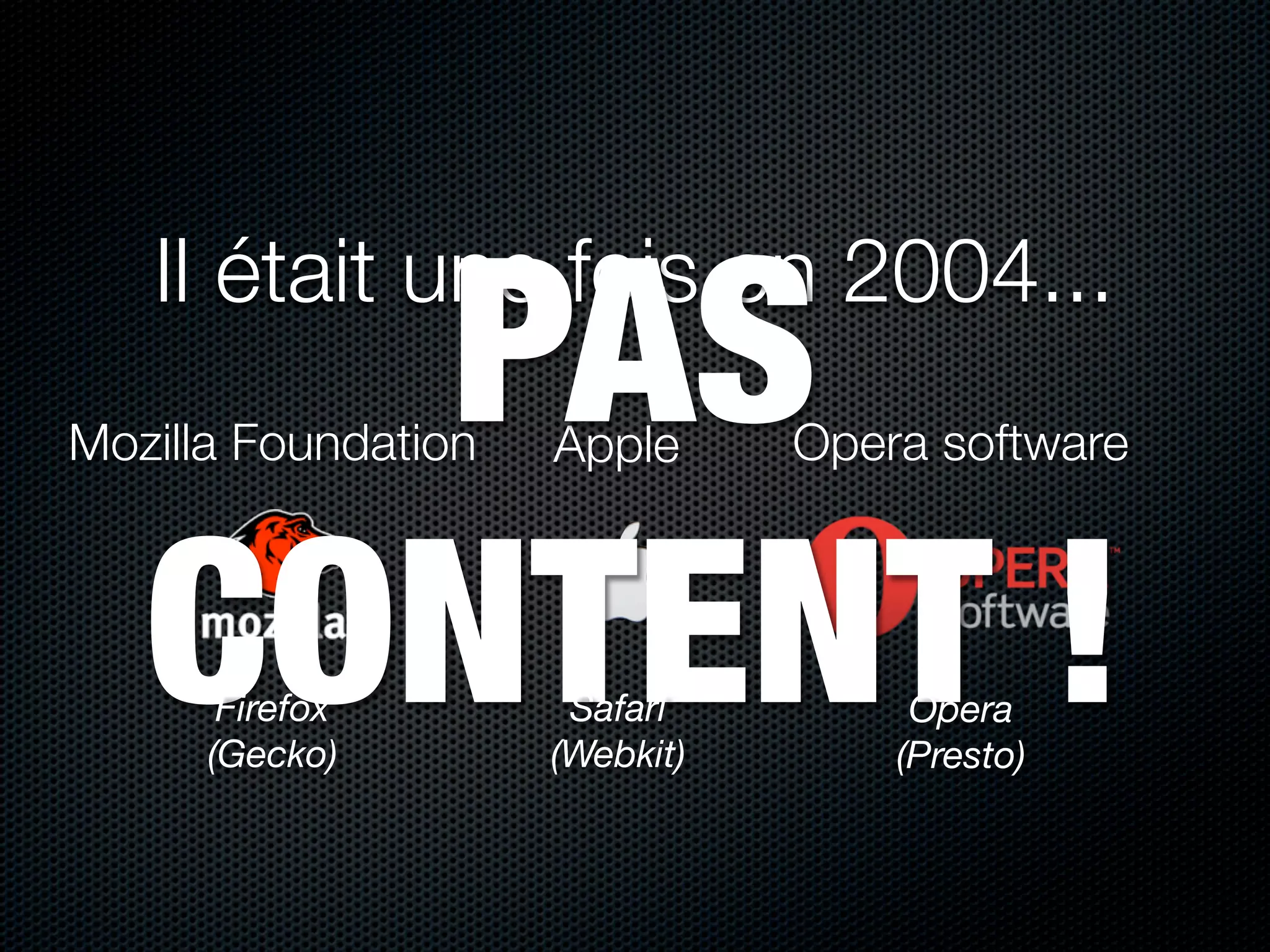 PAS
   Il était une fois en 2004...
Mozilla Foundation   Apple      Opera software



   CONTENT !
       Firefox
      (Gecko)
                      Safari
                     (Webkit)
                                     Opera
                                    (Presto)
 