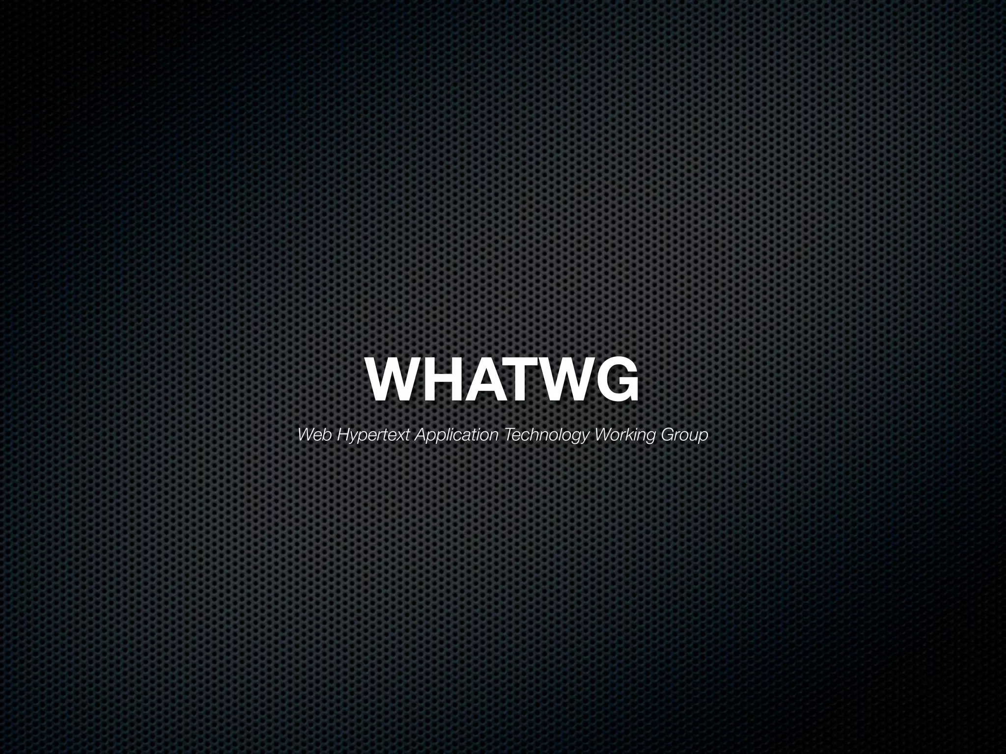 WHATWG
Web Hypertext Application Technology Working Group
 