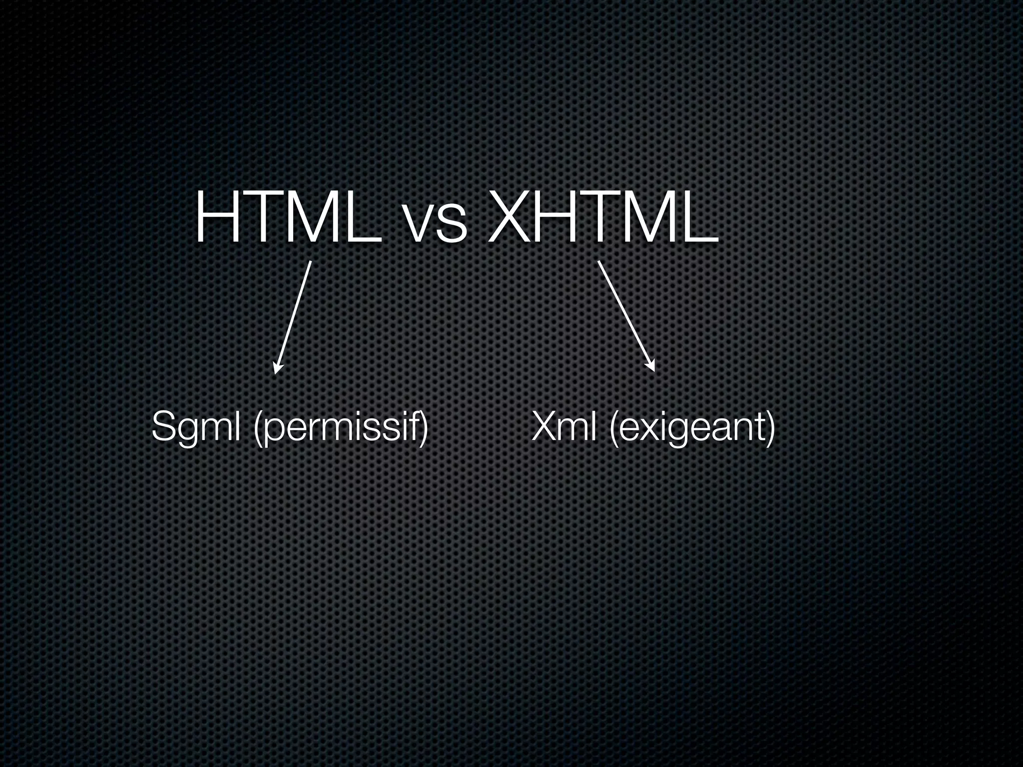 HTML vs XHTML

Sgml (permissif)   Xml (exigeant)
 