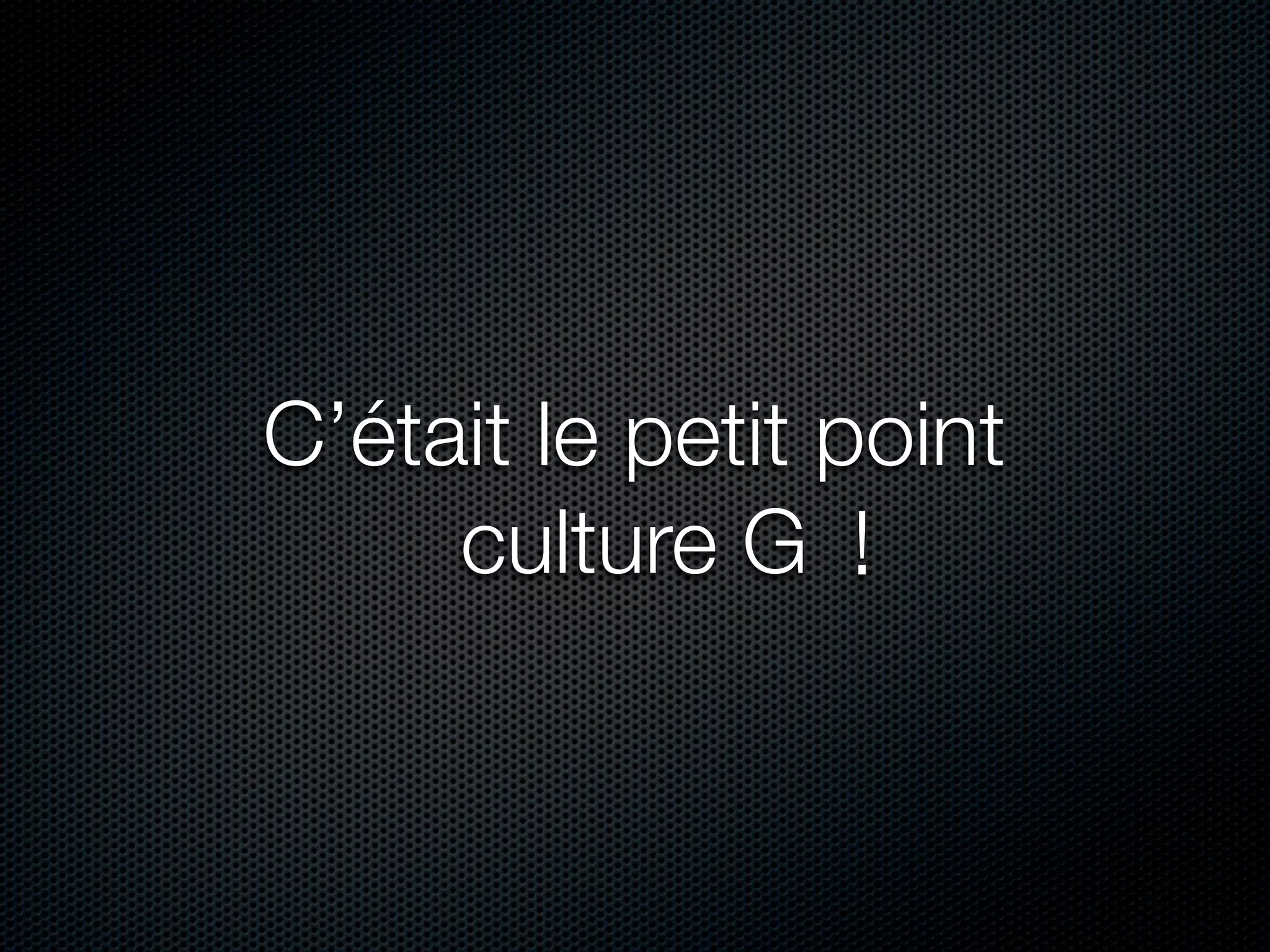 C’était le petit point
     culture G !
 