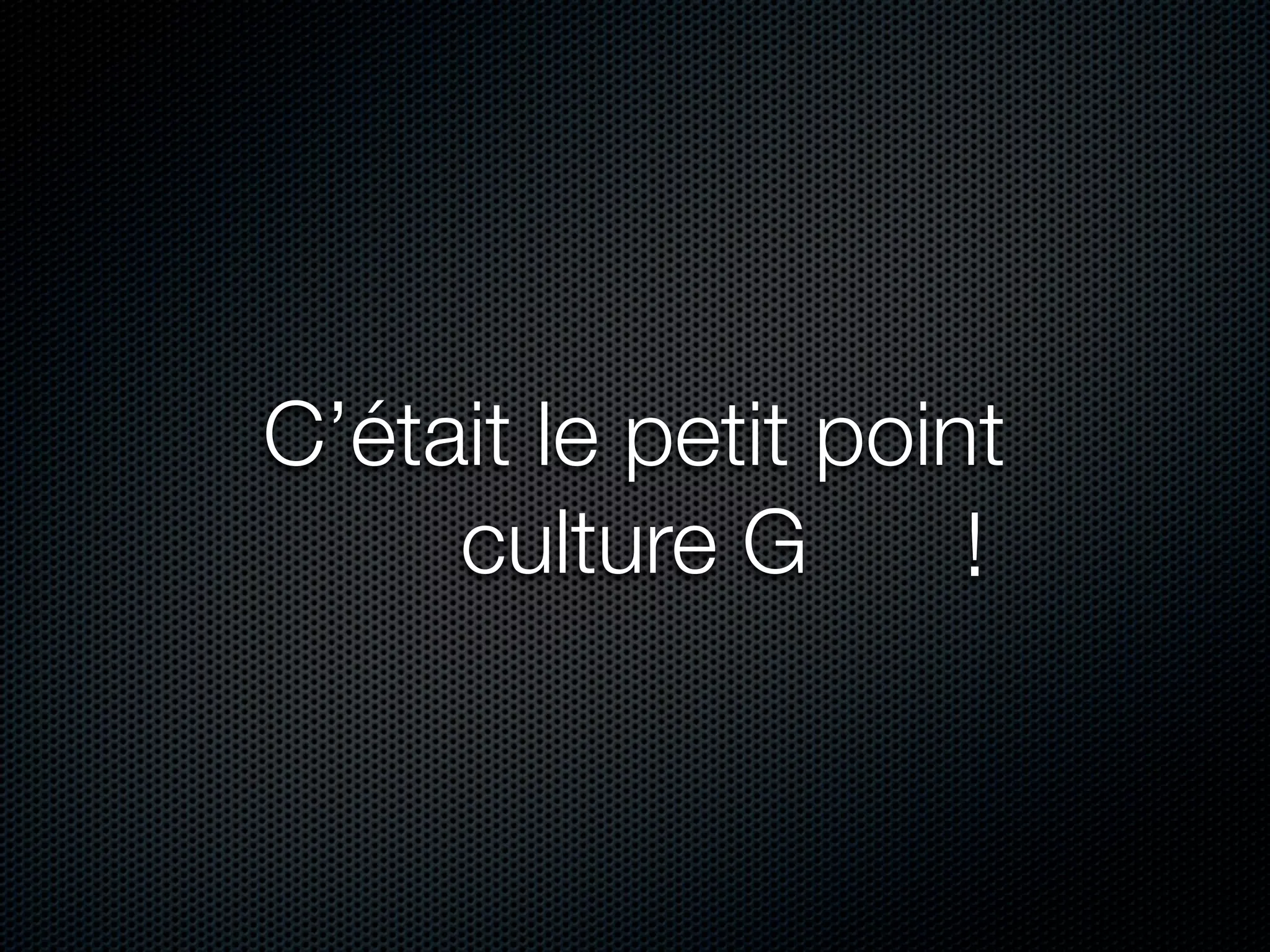 C’était le petit point
     culture G       !
 