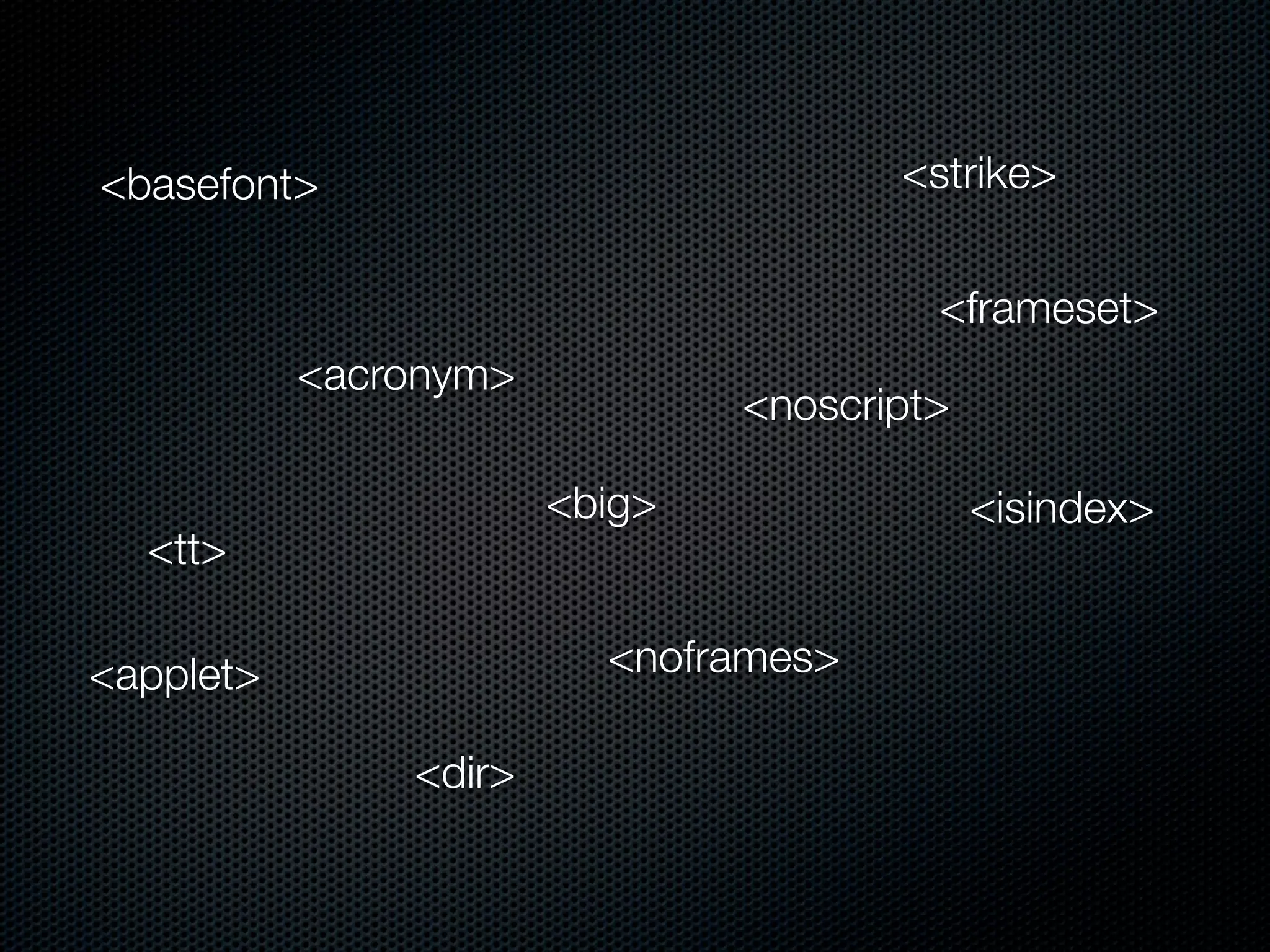 <basefont>                            <strike>


                                        <frameset>
           <acronym>
                               <noscript>

                       <big>                <isindex>
  <tt>

<applet>                 <noframes>

               <dir>
 