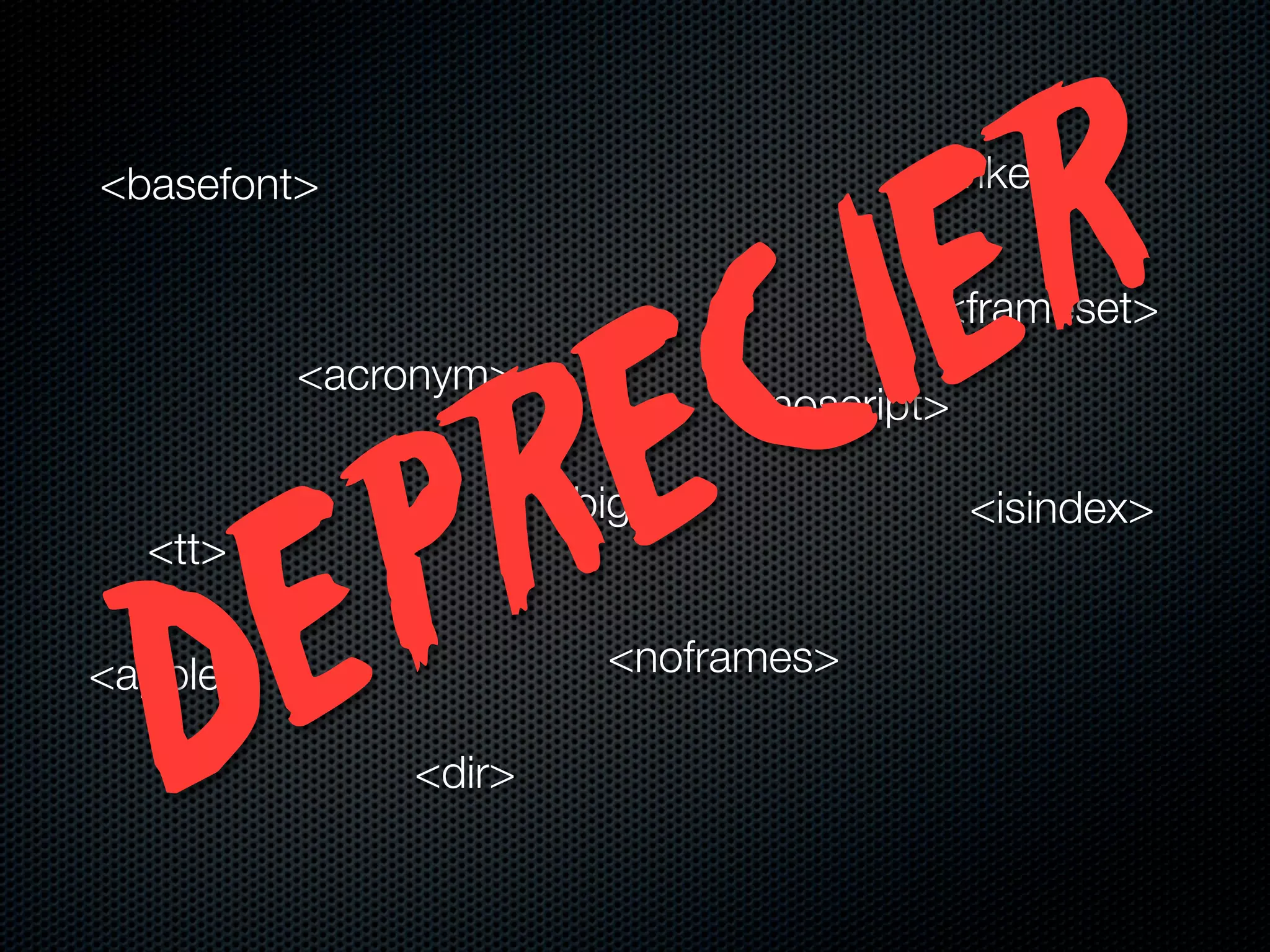 R
                                      <strike>



                                        E
<basefont>



           <acronym>


                         E C          I <frameset>




                       R
                               <noscript>




      P
                       <big>                <isindex>



    E
  <tt>




   D
<applet>

               <dir>
                         <noframes>
 