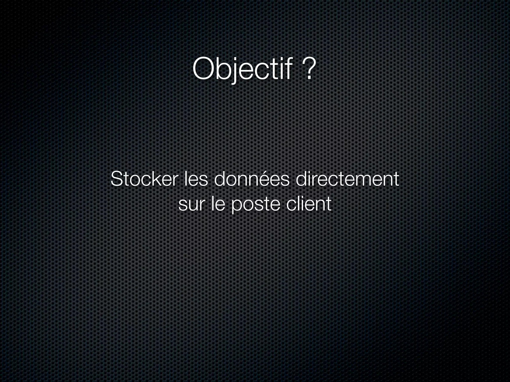 Objectif ?


Stocker les données directement
       sur le poste client
 