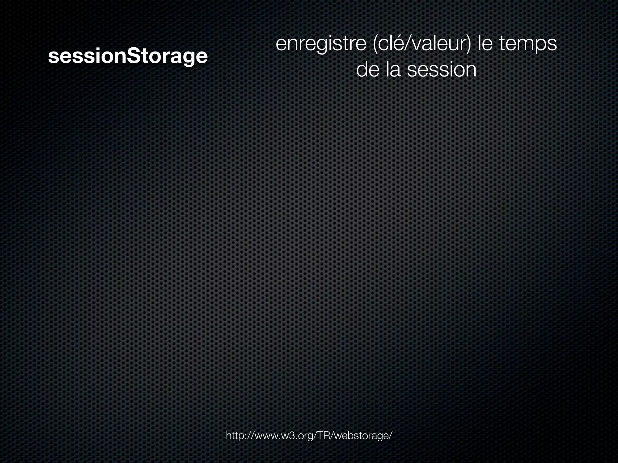 enregistre (clé/valeur) le temps
sessionStorage
                                   de la session




                 http://www.w3.org/TR/webstorage/
 