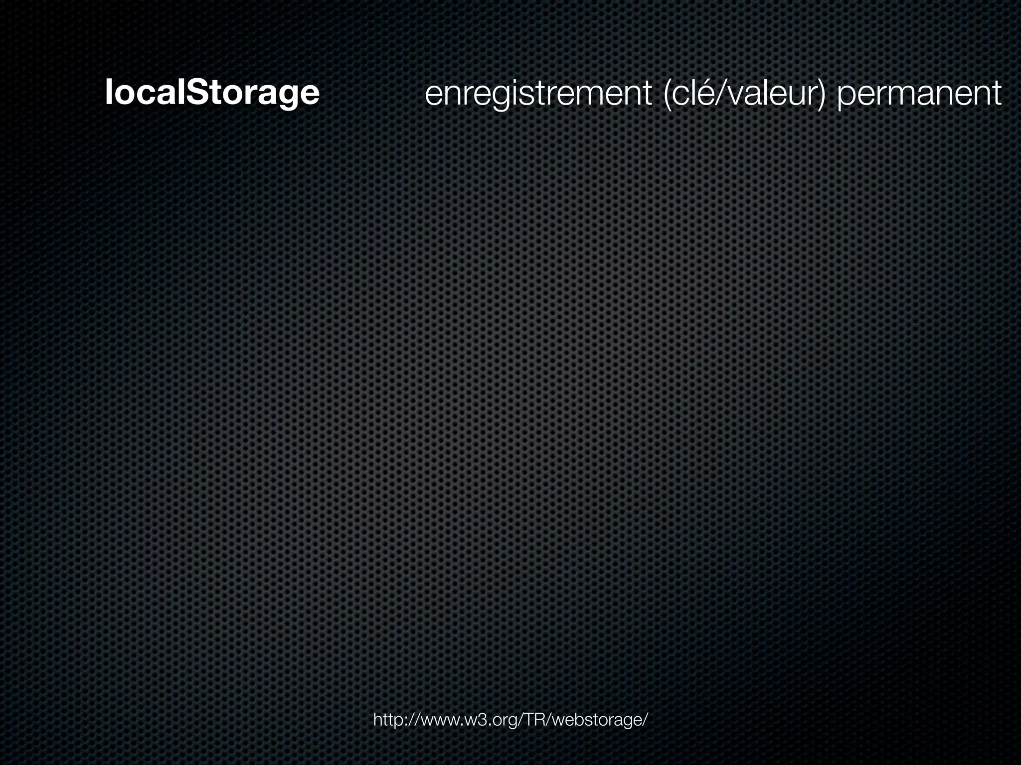 localStorage        enregistrement (clé/valeur) permanent




               http://www.w3.org/TR/webstorage/
 