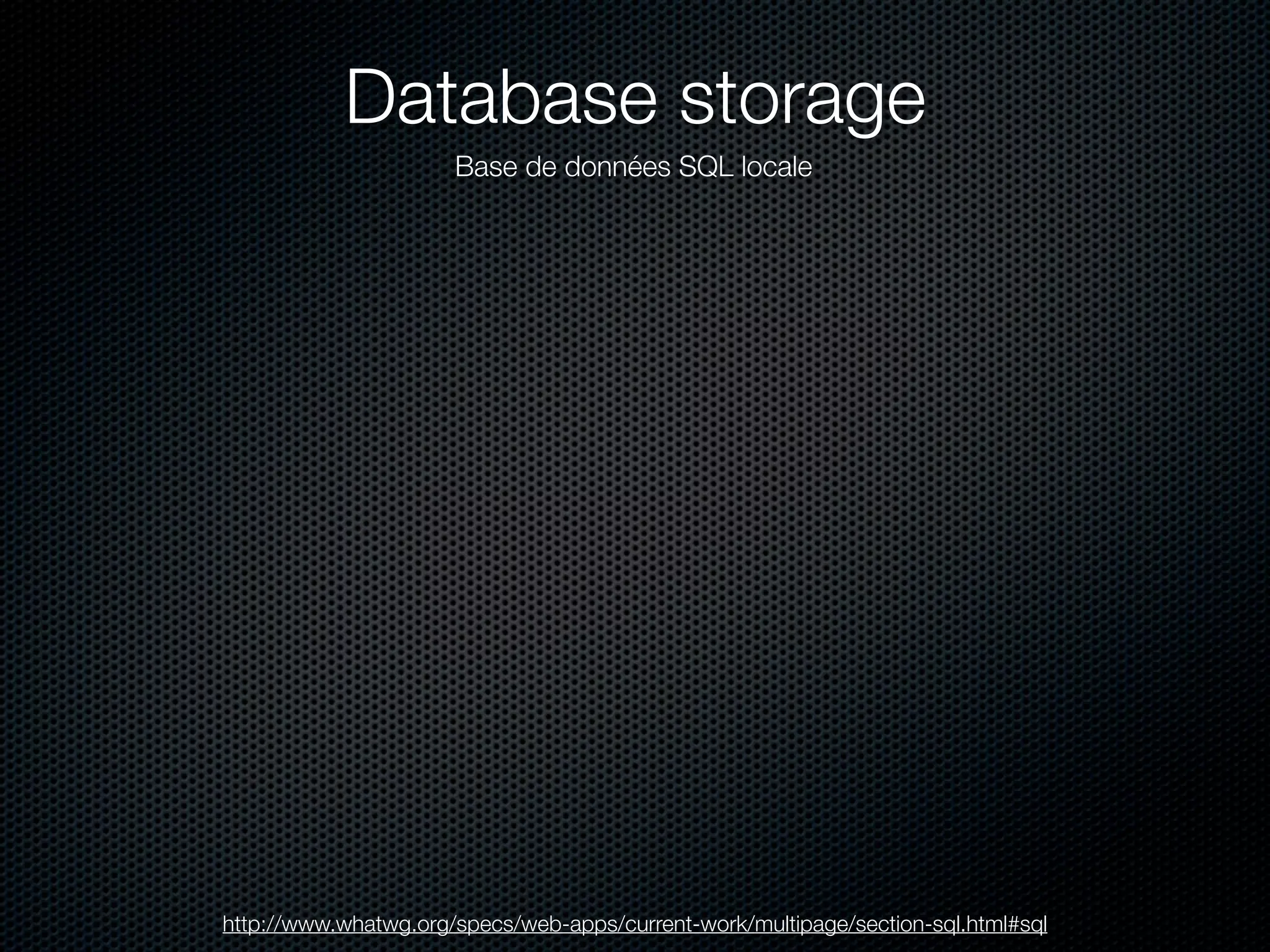 Database storage
                      Base de données SQL locale




http://www.whatwg.org/specs/web-apps/current-work/multipage/section-sql.html#sql
 