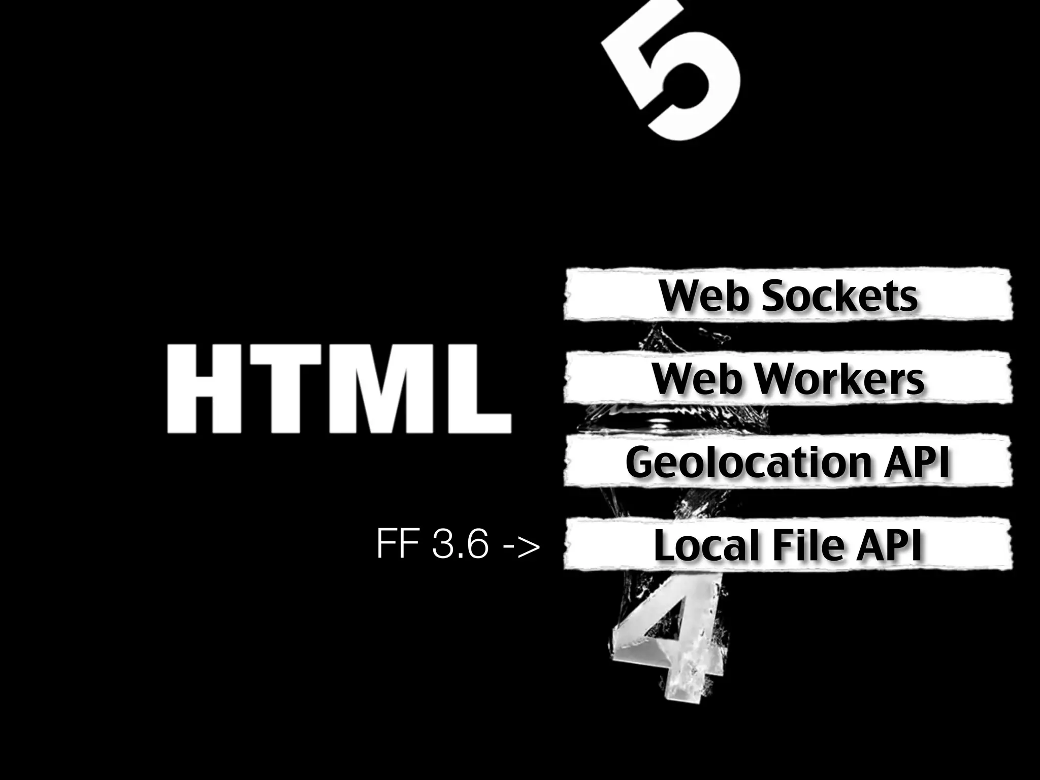 Web Sockets

             Web Workers

            Geolocation API
FF 3.6 ->    Local File API
 