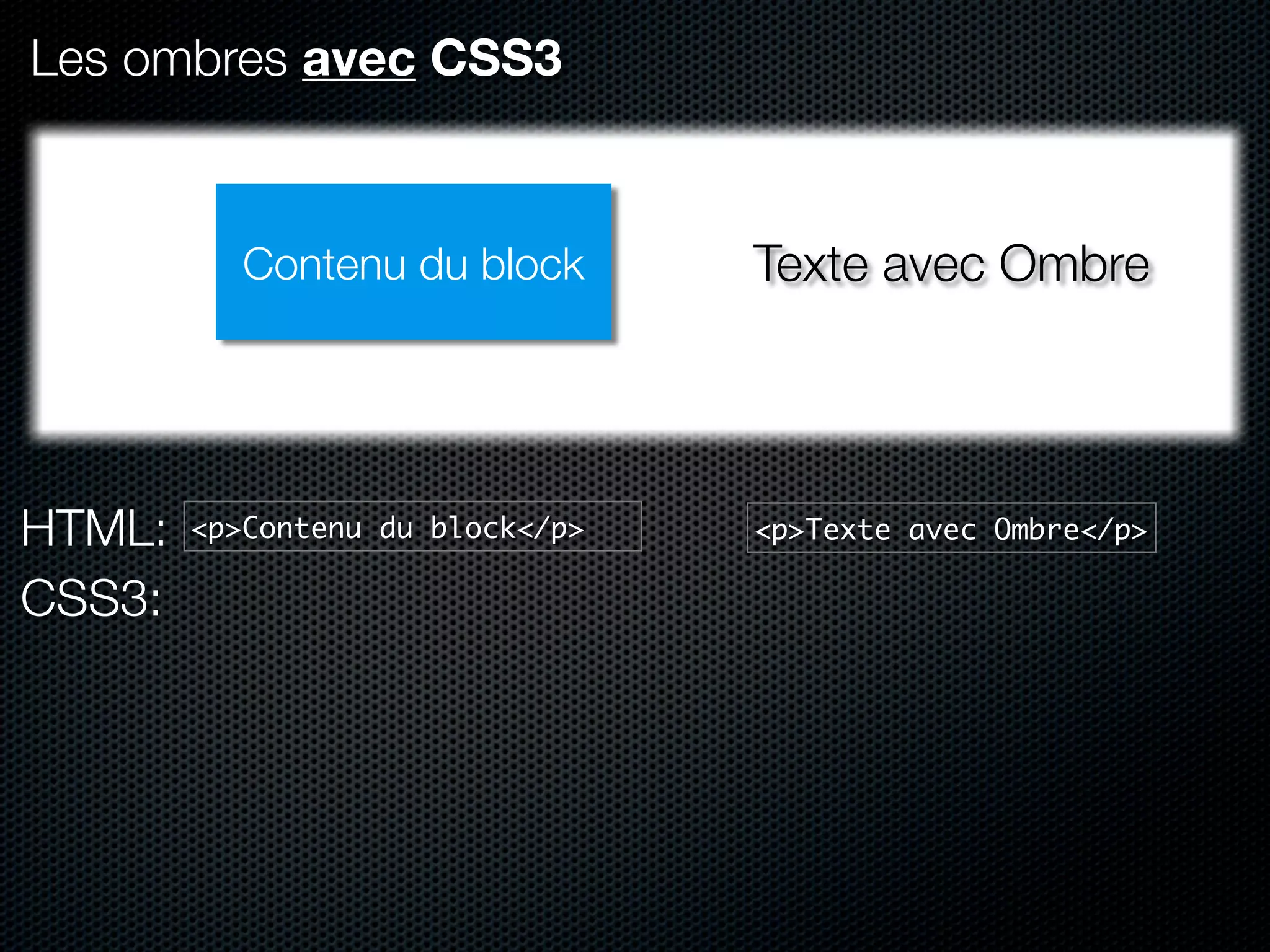 Les ombres avec CSS3



           Contenu du block       Texte avec Ombre




HTML:   <p>Contenu du block</p>   <p>Texte avec Ombre</p>

CSS3:
 
