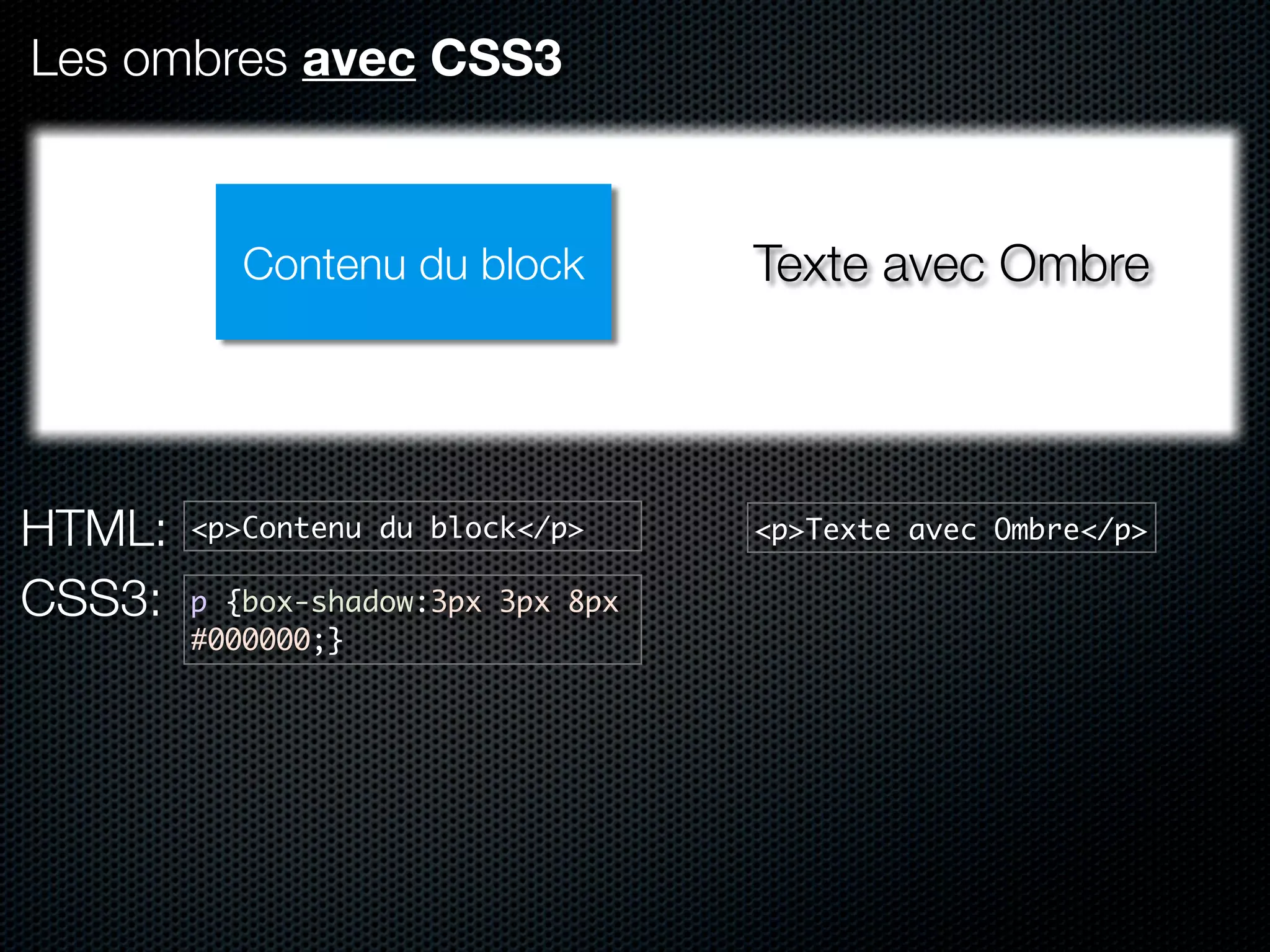 Les ombres avec CSS3



           Contenu du block         Texte avec Ombre




HTML:   <p>Contenu du block</p>     <p>Texte avec Ombre</p>

CSS3:   p {box-shadow:3px 3px 8px
        #000000;}
 