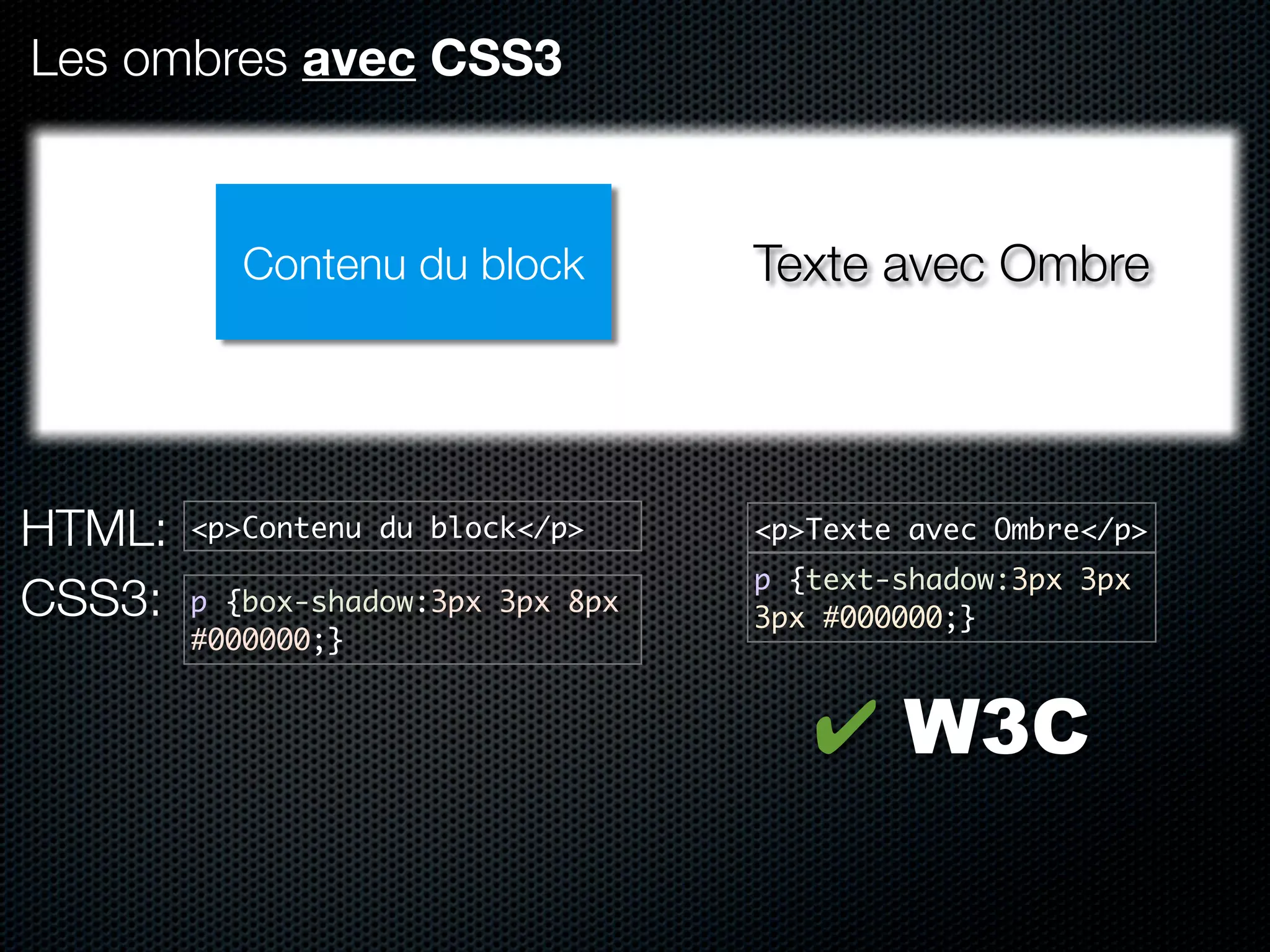 Les ombres avec CSS3



           Contenu du block         Texte avec Ombre




HTML:   <p>Contenu du block</p>     <p>Texte avec Ombre</p>
                                    p {text-shadow:3px 3px
CSS3:   p {box-shadow:3px 3px 8px
                                    3px #000000;}
        #000000;}


                                       ✔ W3C
 