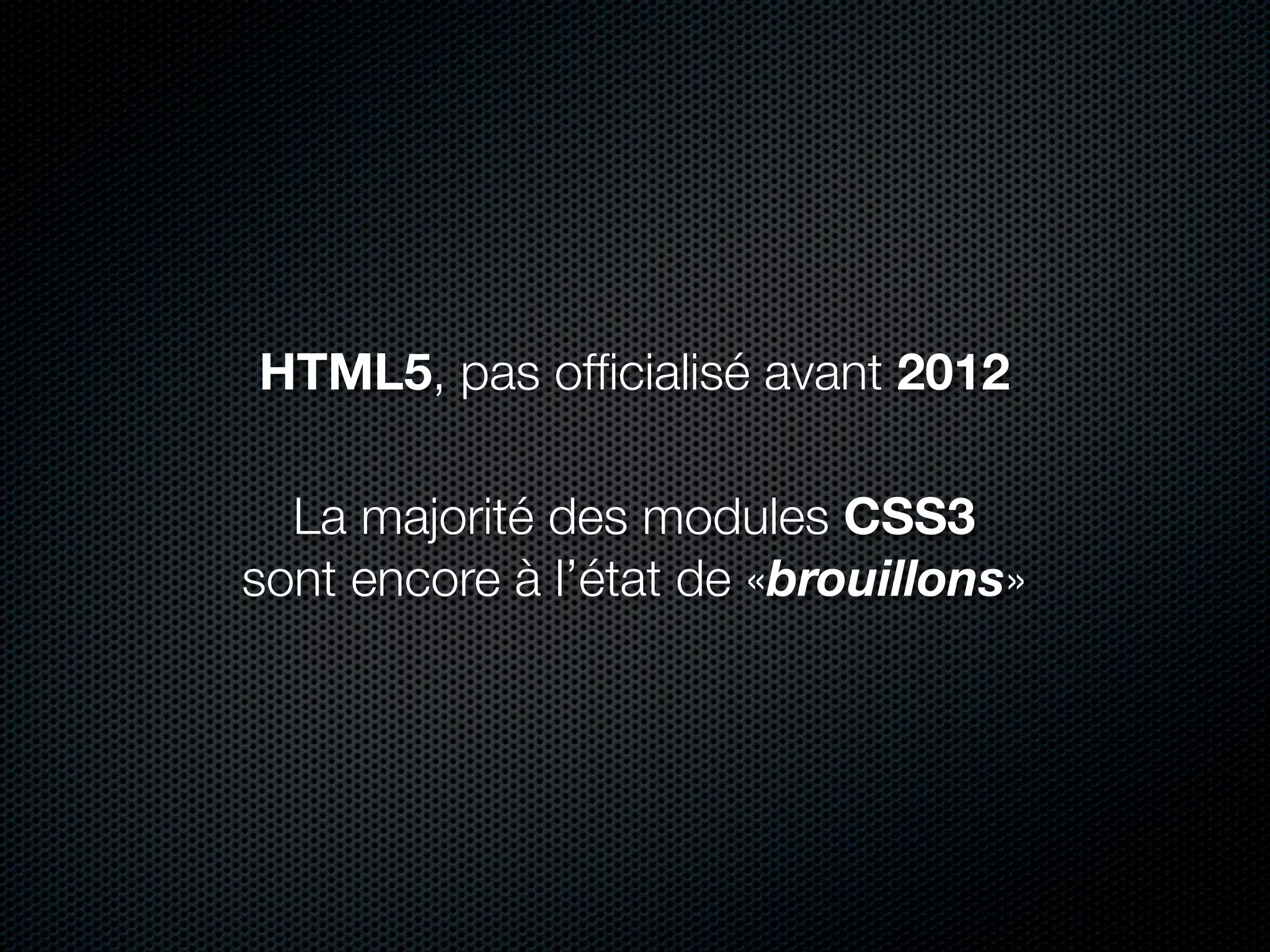 HTML5, pas ofﬁcialisé avant 2012

  La majorité des modules CSS3
sont encore à l’état de «brouillons»
 