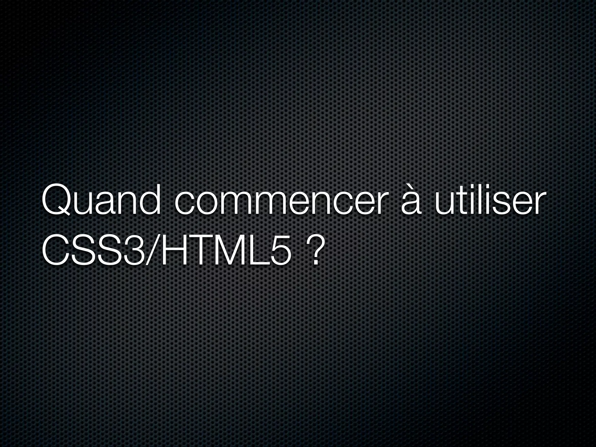 Quand commencer à utiliser
CSS3/HTML5 ?
 