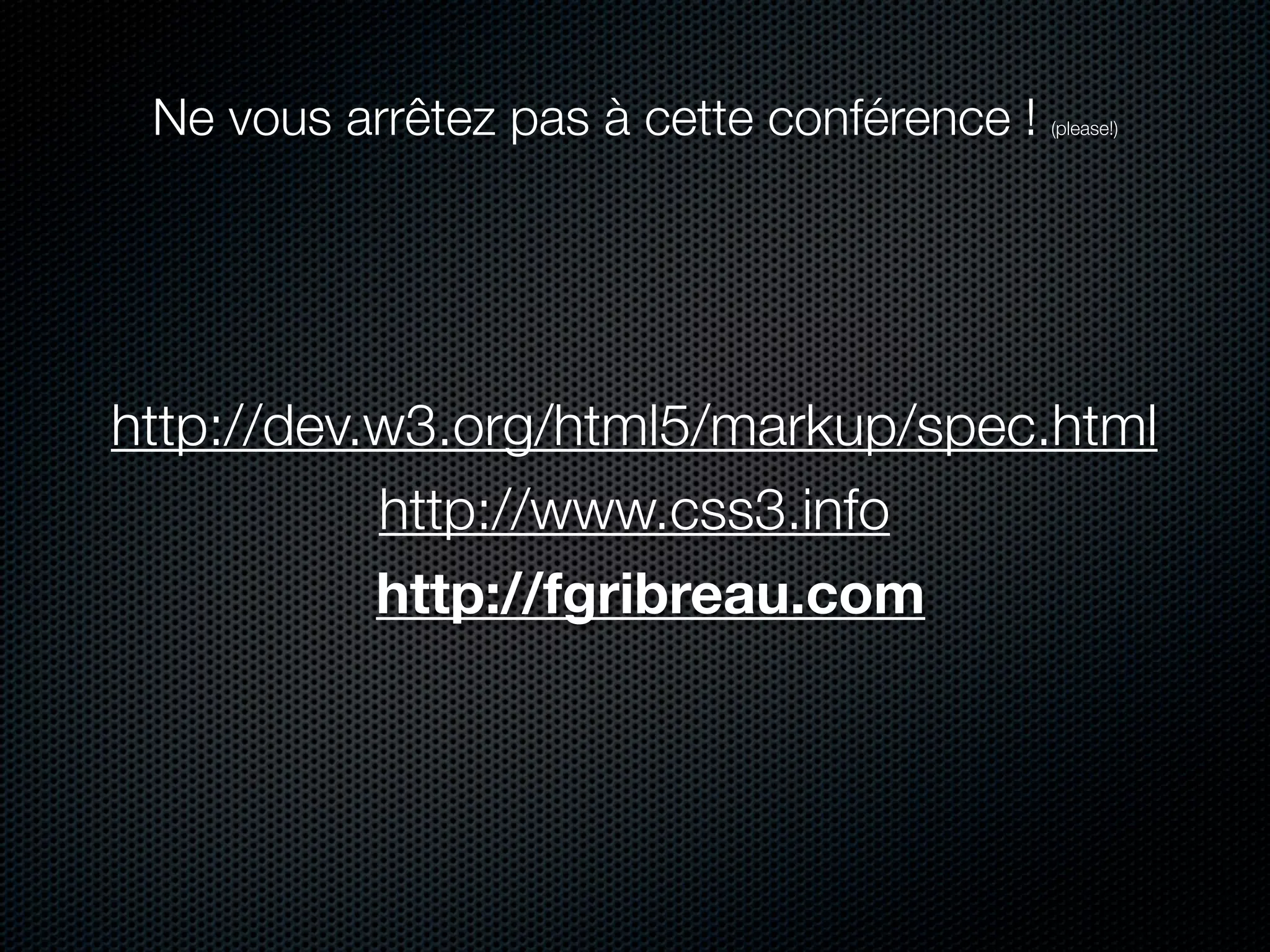 Ne vous arrêtez pas à cette conférence !   (please!)




http://dev.w3.org/html5/markup/spec.html
           http://www.css3.info
           http://fgribreau.com
 
