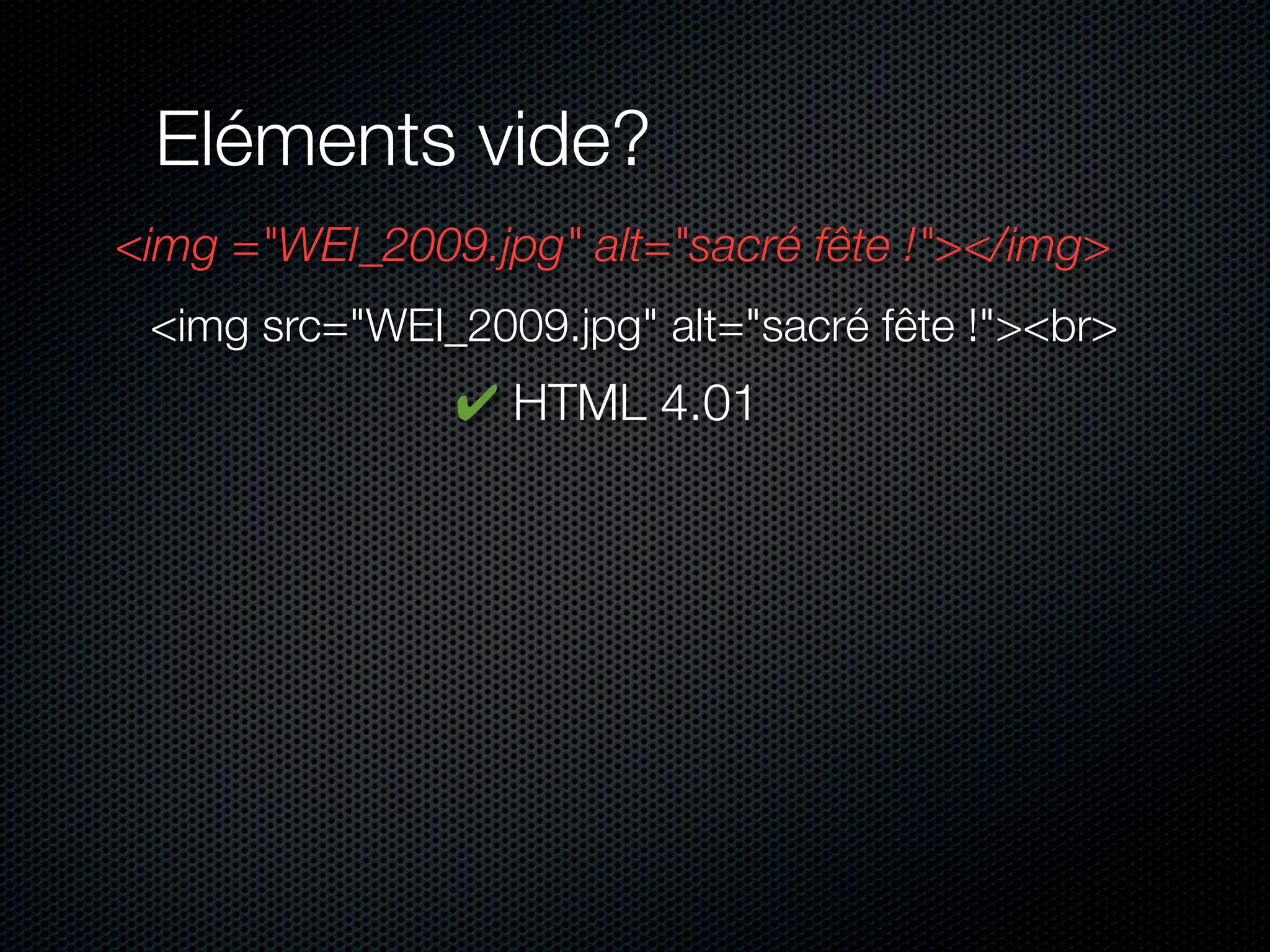 Eléments vide?
<img ="WEI_2009.jpg" alt="sacré fête !"></img>
 <img src="WEI_2009.jpg" alt="sacré fête !"><br>
               ✔ HTML 4.01
 