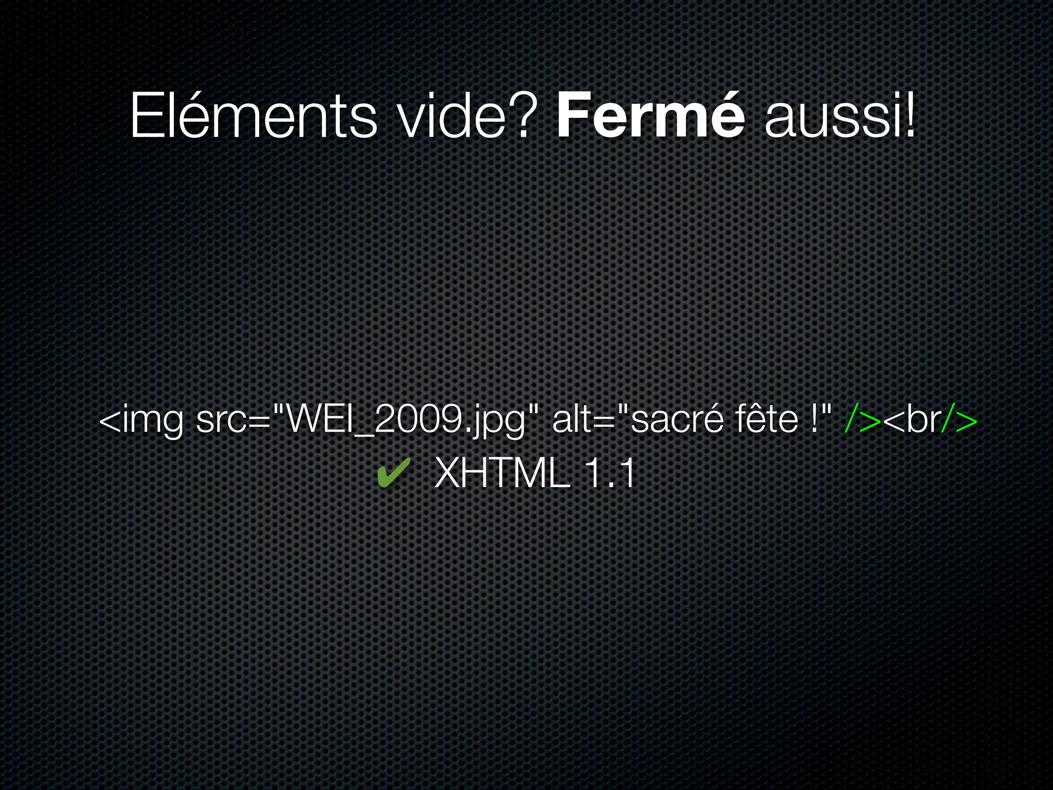 Eléments vide? Fermé aussi!



<img src="WEI_2009.jpg" alt="sacré fête !" /><br/>
               ✔ XHTML 1.1
 