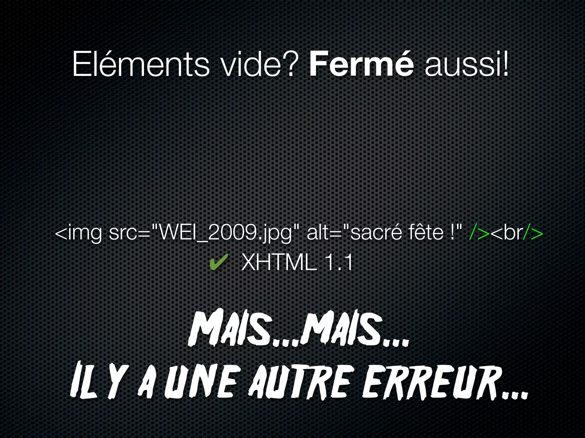 Eléments vide? Fermé aussi!



<img src="WEI_2009.jpg" alt="sacré fête !" /><br/>
               ✔ XHTML 1.1


         Mais...mais...
 Il y a une autre erreur...
 