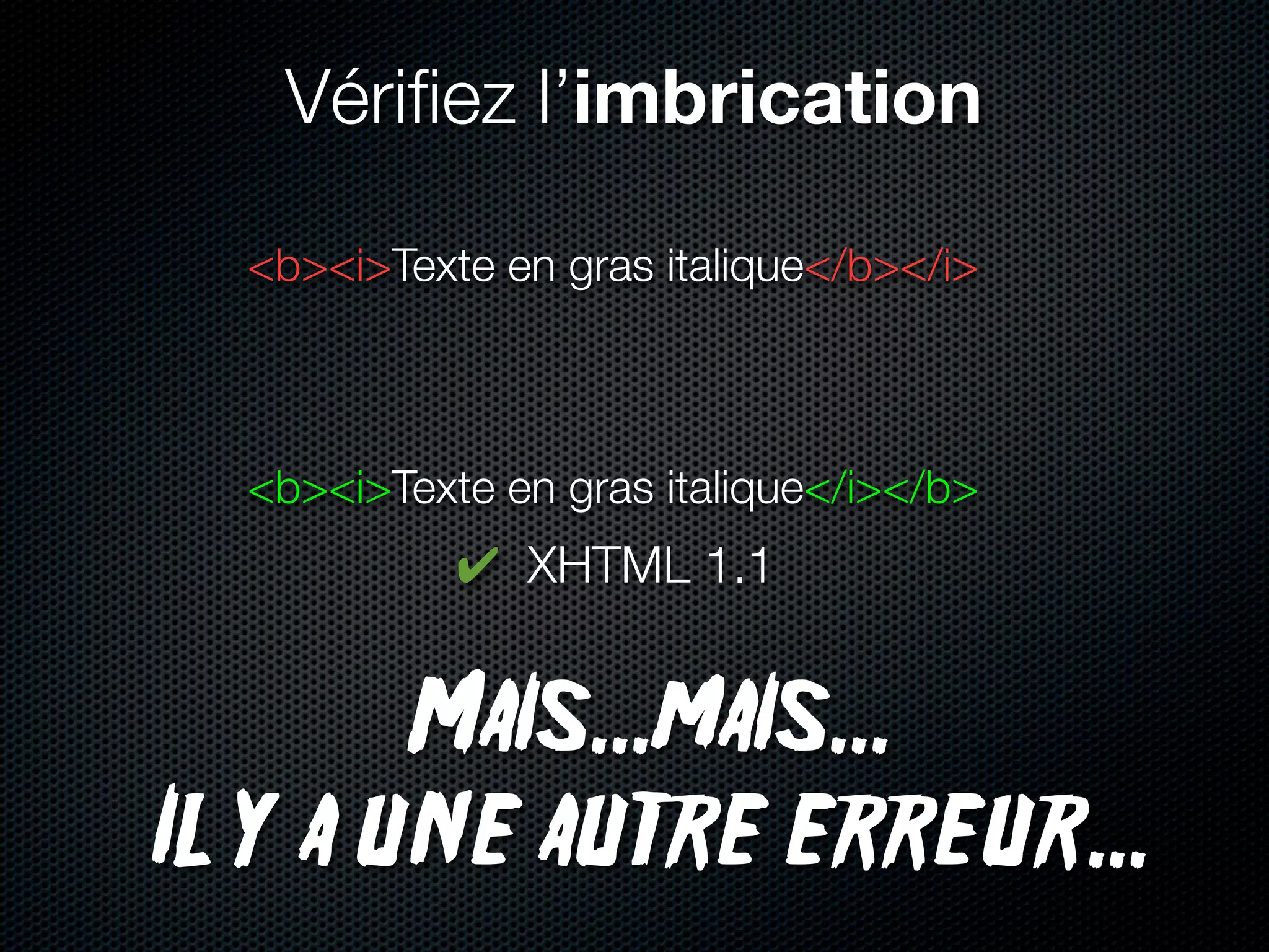 Vériﬁez l’imbrication

  <b><i>Texte en gras italique</b></i>



  <b><i>Texte en gras italique</i></b>
            ✔ XHTML 1.1


        Mais...mais...
Il y a une autre erreur...
 