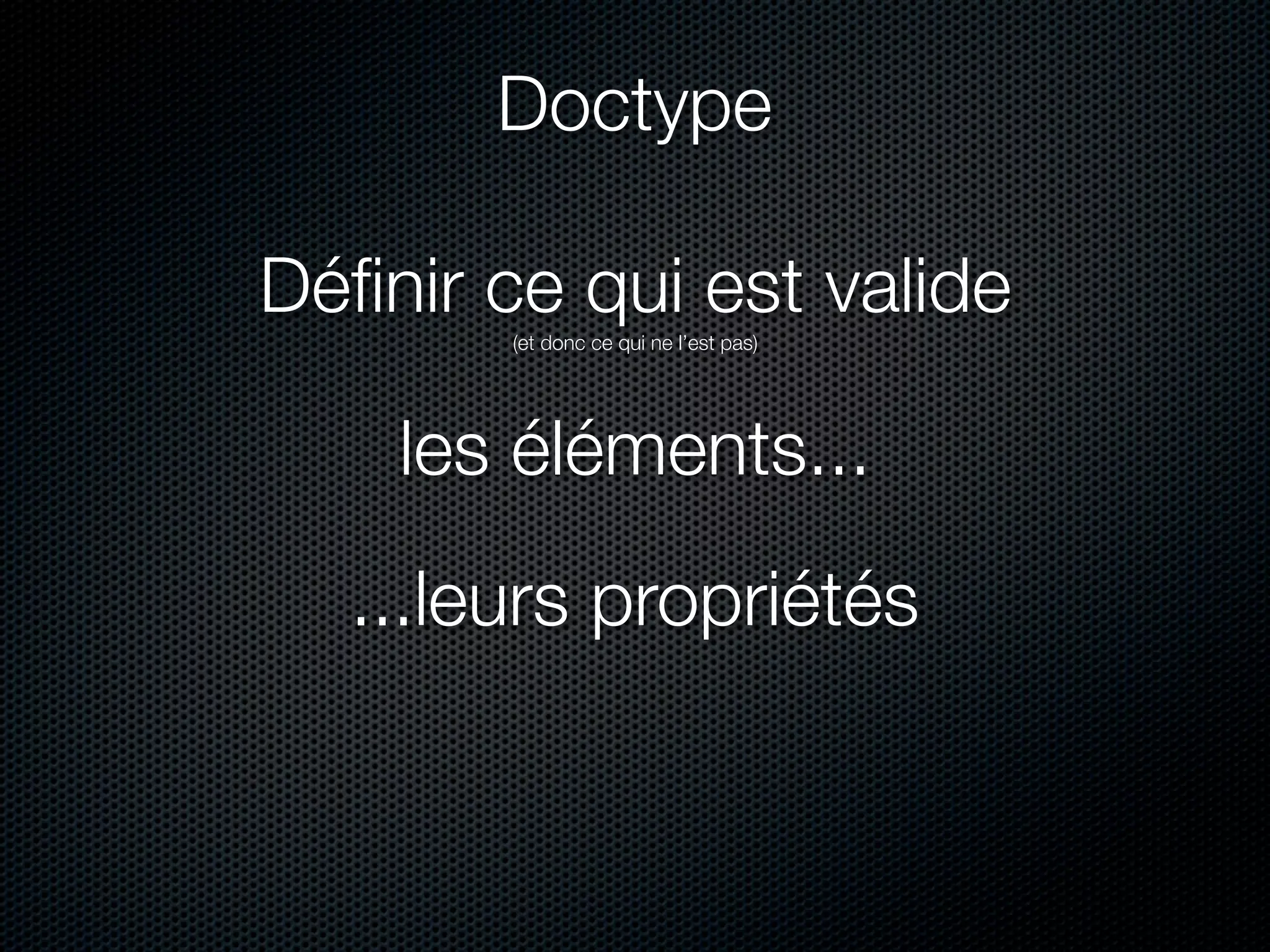 Doctype

Déﬁnir ce qui est valide
        (et donc ce qui ne l’est pas)




    les éléments...
  ...leurs propriétés
 