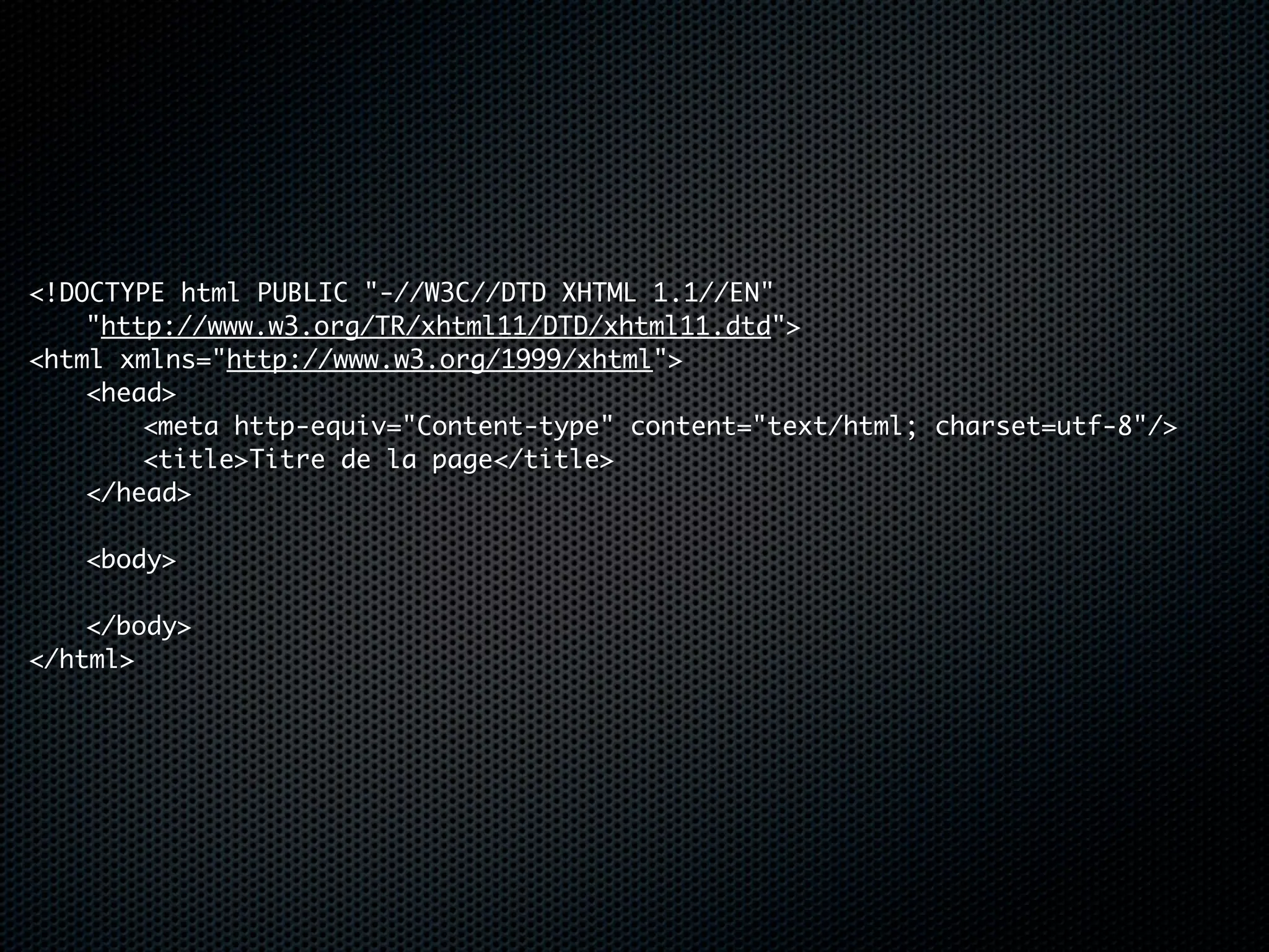 <!DOCTYPE html PUBLIC "-//W3C//DTD XHTML 1.1//EN"
	   "http://www.w3.org/TR/xhtml11/DTD/xhtml11.dtd">
<html xmlns="http://www.w3.org/1999/xhtml">
	   <head>
	   	   <meta http-equiv="Content-type" content="text/html; charset=utf-8"/>
	   	   <title>Titre de la page</title>
	   </head>
	
	   <body>
	   	
	   </body>
</html>
 