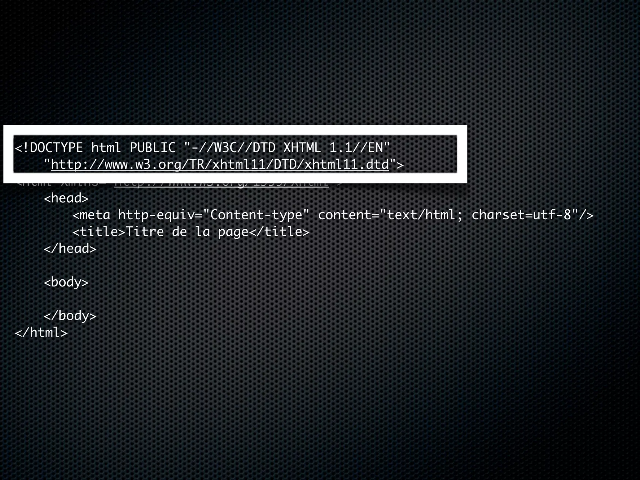 <!DOCTYPE html PUBLIC "-//W3C//DTD XHTML 1.1//EN"
	   "http://www.w3.org/TR/xhtml11/DTD/xhtml11.dtd">
<html xmlns="http://www.w3.org/1999/xhtml">
	   <head>
	   	   <meta http-equiv="Content-type" content="text/html; charset=utf-8"/>
	   	   <title>Titre de la page</title>
	   </head>
	
	   <body>
	   	
	   </body>
</html>
 