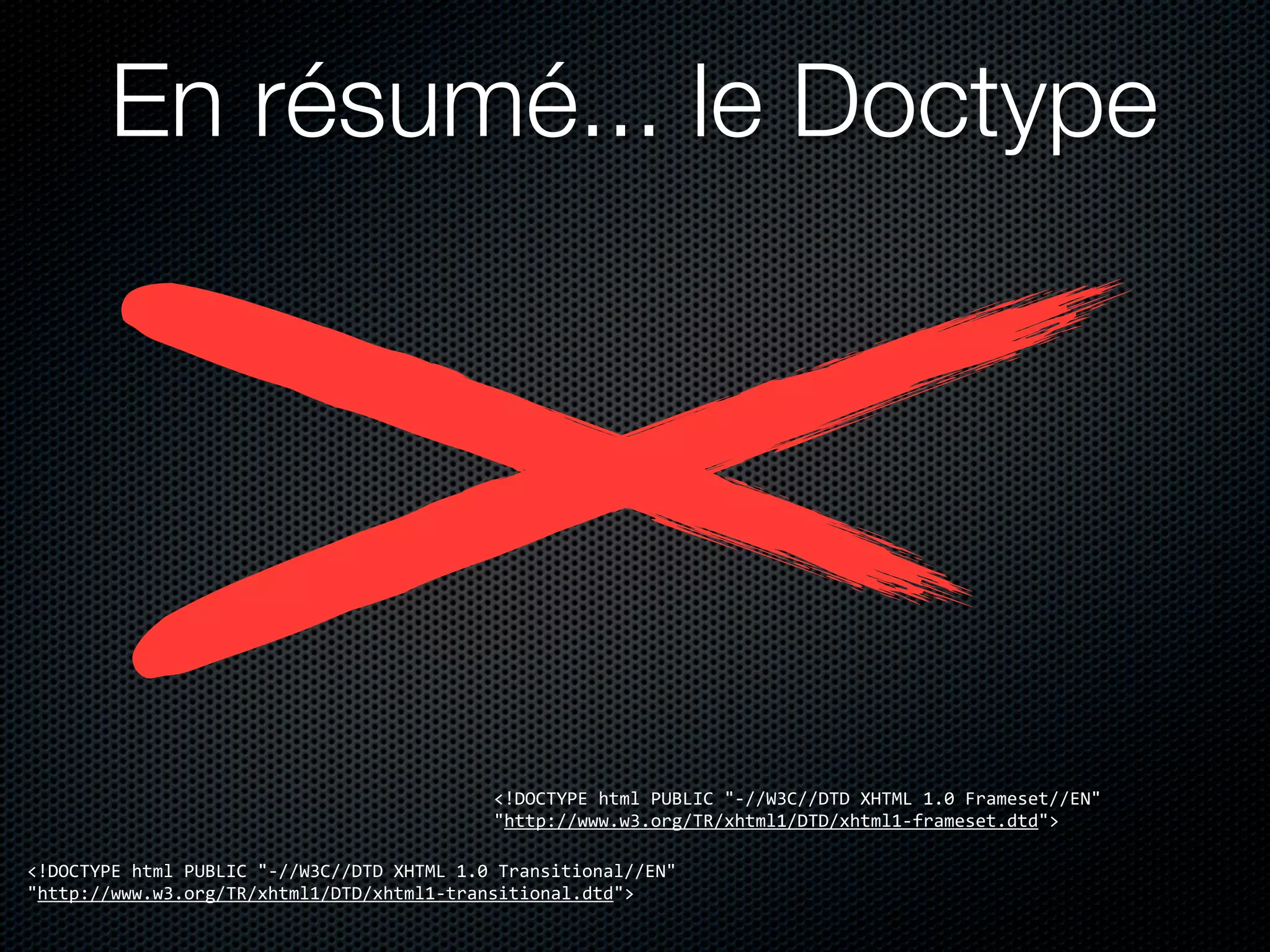 En résumé... le Doctype




                                                            <!DOCTYPE	
  html	
  PUBLIC	
  "-­‐//W3C//DTD	
  XHTML	
  1.0	
  Frameset//EN"	
  
                                                            "http://www.w3.org/TR/xhtml1/DTD/xhtml1-­‐frameset.dtd">

<!DOCTYPE	
  html	
  PUBLIC	
  "-­‐//W3C//DTD	
  XHTML	
  1.0	
  Transitional//EN"	
  
"http://www.w3.org/TR/xhtml1/DTD/xhtml1-­‐transitional.dtd">
 