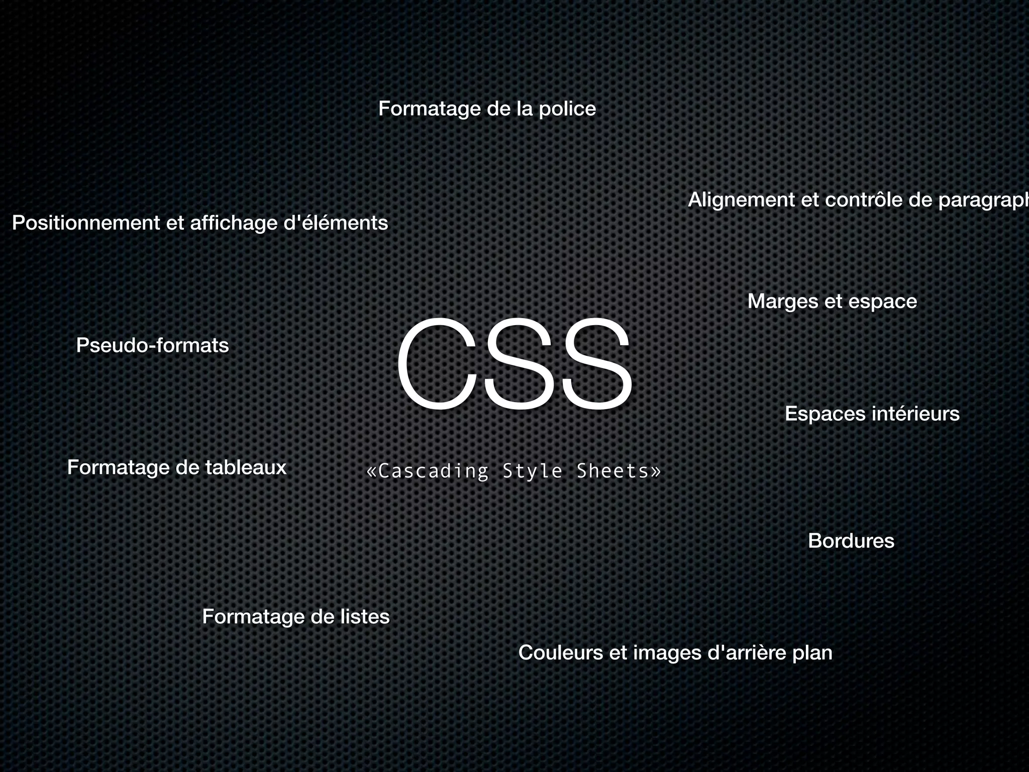 Formatage de la police



                                                                  Alignement et contrôle de paragraph
Positionnement et afﬁchage d'éléments


                                                                         Marges et espace

      Pseudo-formats

                                        CSS                                 Espaces intérieurs

     Formatage de tableaux        «Cascading Style Sheets»


                                                                               Bordures


                  Formatage de listes
                                                 Couleurs et images d'arrière plan
 