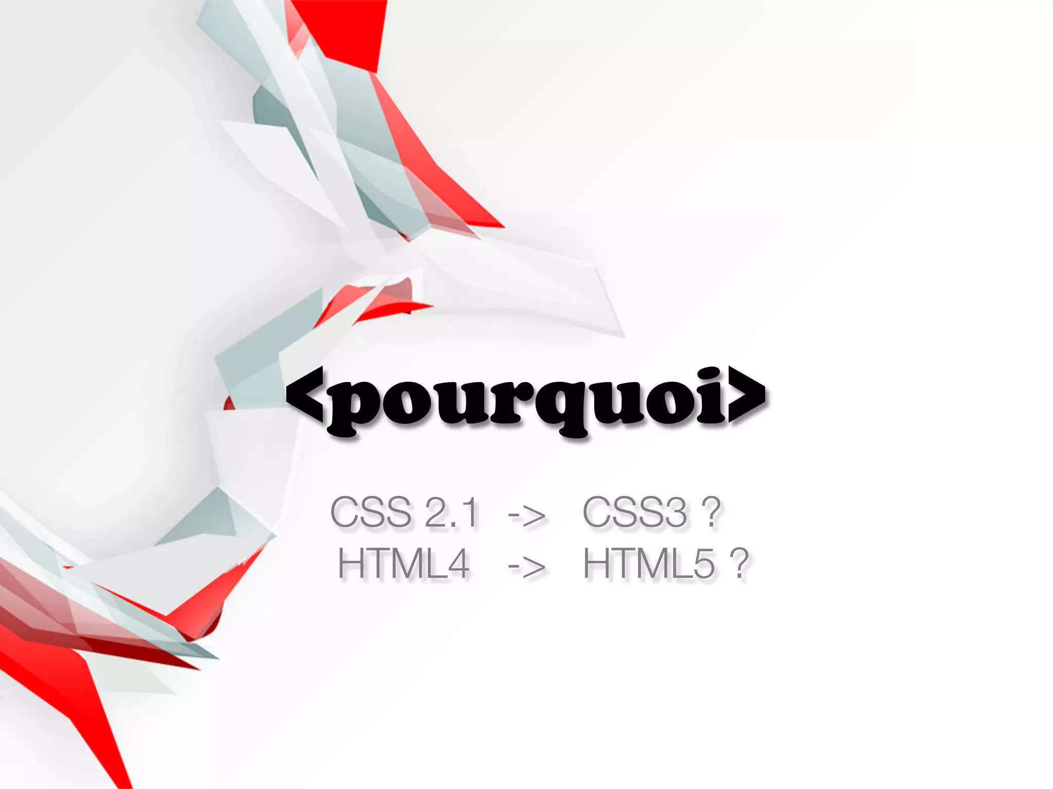 <pourquoi>
CSS 2.1 -> CSS3 ?
HTML4 -> HTML5 ?
 