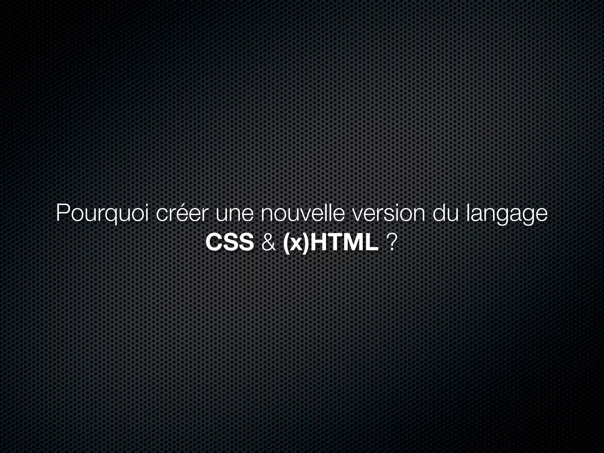 Pourquoi créer une nouvelle version du langage
              CSS & (x)HTML ?
 